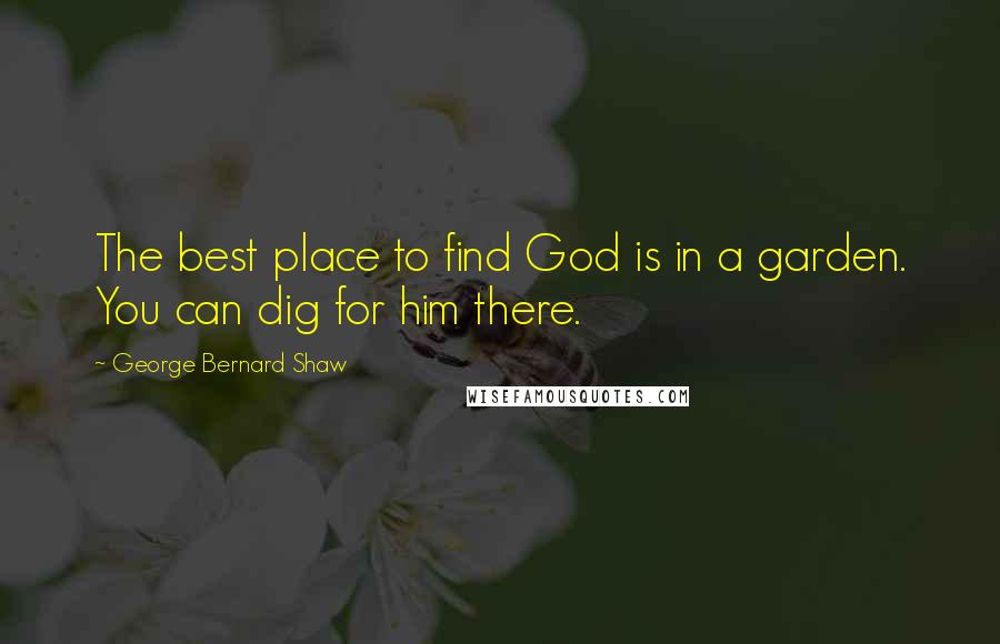 George Bernard Shaw Quotes: The best place to find God is in a garden. You can dig for him there.