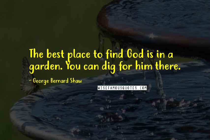 George Bernard Shaw Quotes: The best place to find God is in a garden. You can dig for him there.