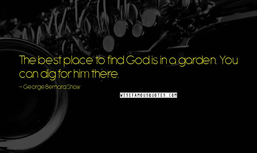 George Bernard Shaw Quotes: The best place to find God is in a garden. You can dig for him there.