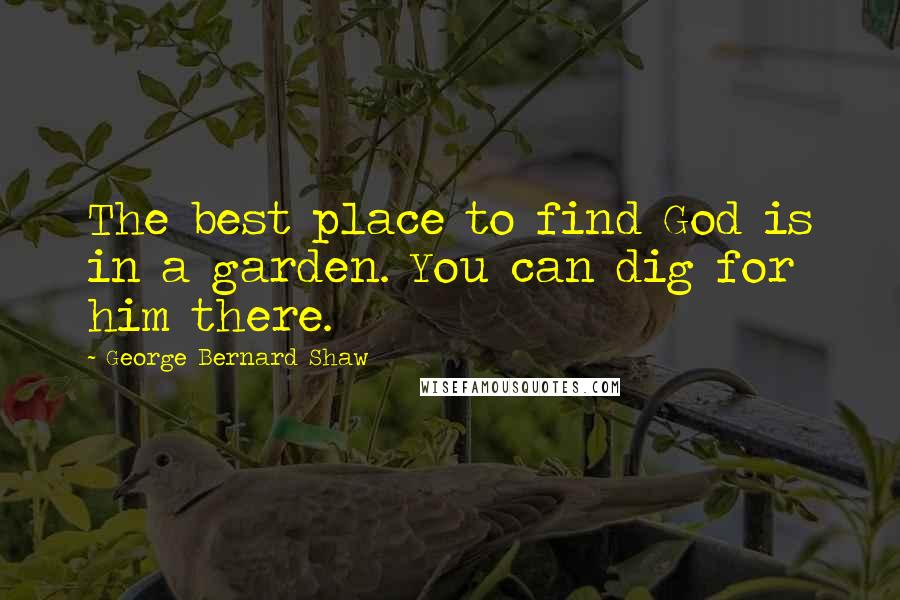 George Bernard Shaw Quotes: The best place to find God is in a garden. You can dig for him there.