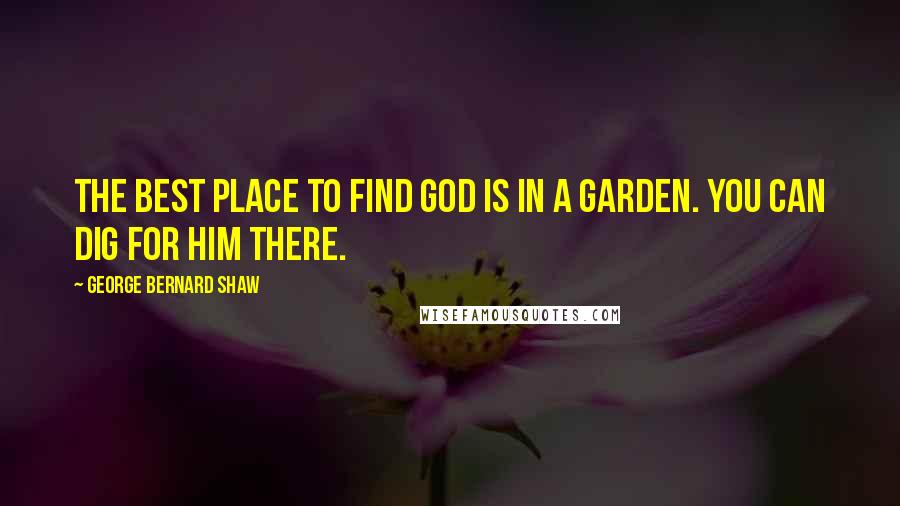 George Bernard Shaw Quotes: The best place to find God is in a garden. You can dig for him there.