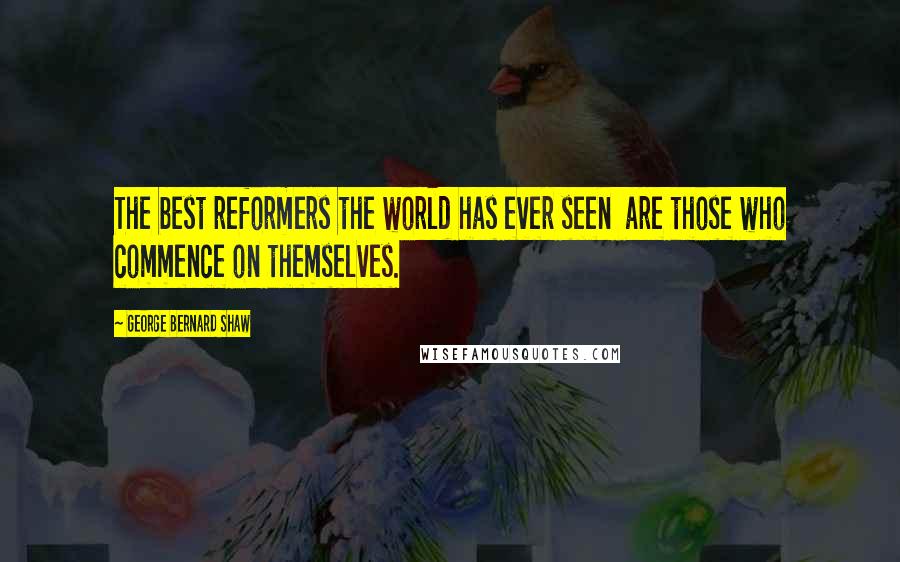 George Bernard Shaw Quotes: The best reformers the world has ever seen are those who commence on themselves.