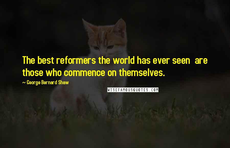 George Bernard Shaw Quotes: The best reformers the world has ever seen are those who commence on themselves.