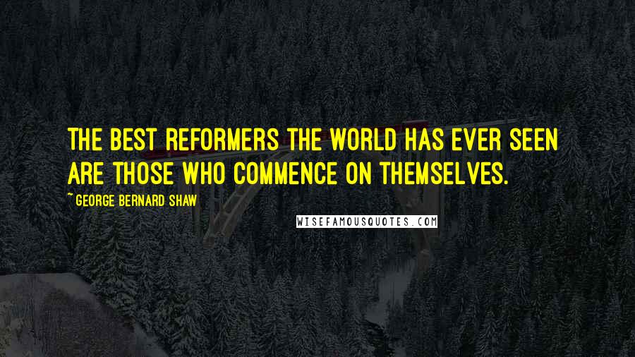 George Bernard Shaw Quotes: The best reformers the world has ever seen are those who commence on themselves.