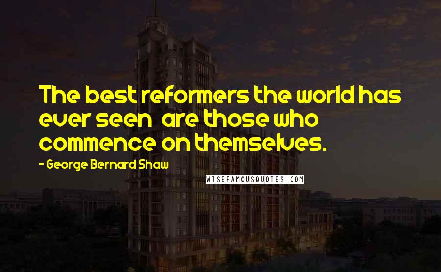 George Bernard Shaw Quotes: The best reformers the world has ever seen are those who commence on themselves.