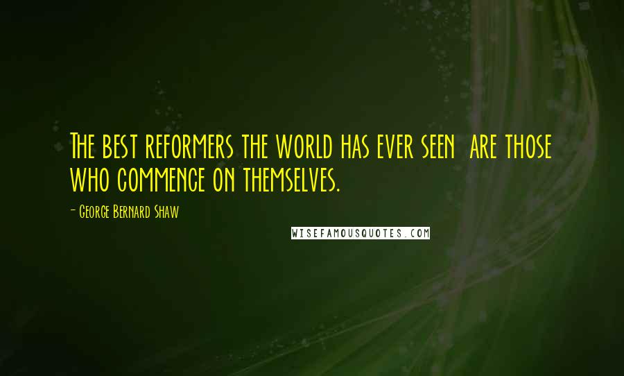 George Bernard Shaw Quotes: The best reformers the world has ever seen are those who commence on themselves.