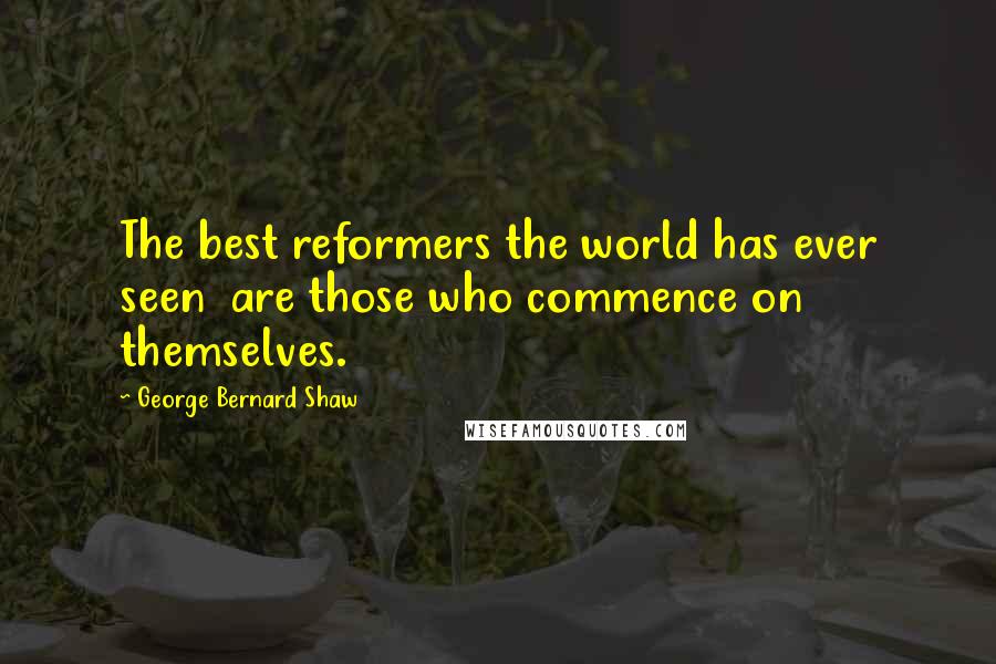 George Bernard Shaw Quotes: The best reformers the world has ever seen are those who commence on themselves.