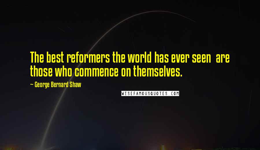 George Bernard Shaw Quotes: The best reformers the world has ever seen are those who commence on themselves.