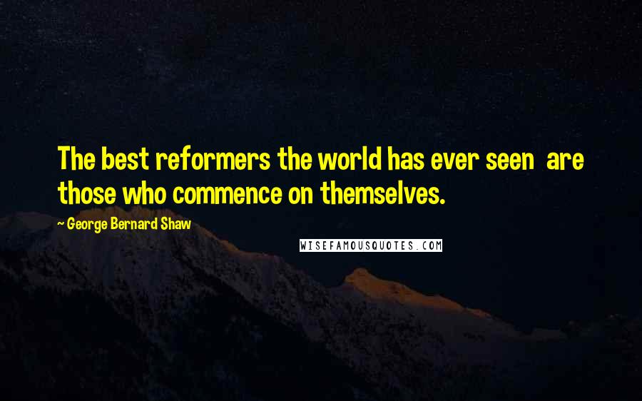 George Bernard Shaw Quotes: The best reformers the world has ever seen are those who commence on themselves.
