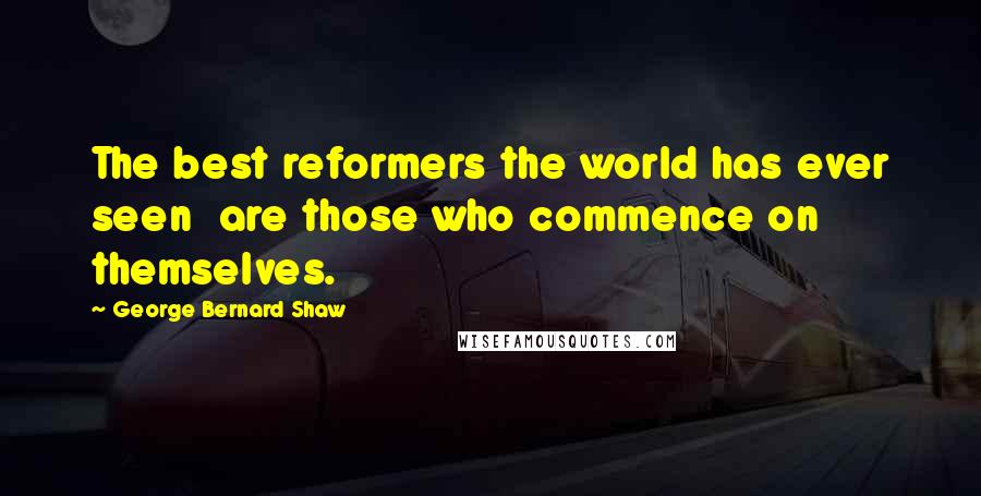 George Bernard Shaw Quotes: The best reformers the world has ever seen are those who commence on themselves.