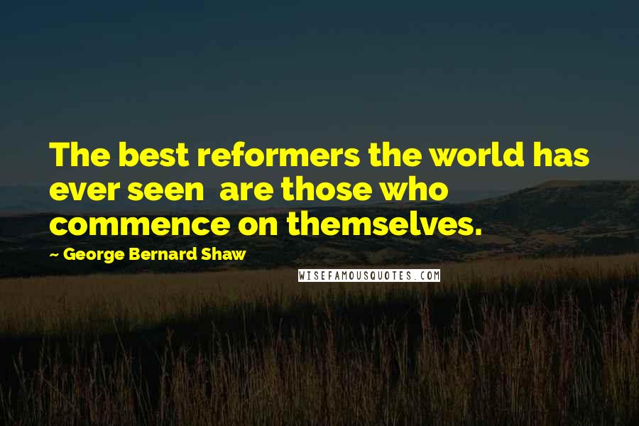 George Bernard Shaw Quotes: The best reformers the world has ever seen are those who commence on themselves.