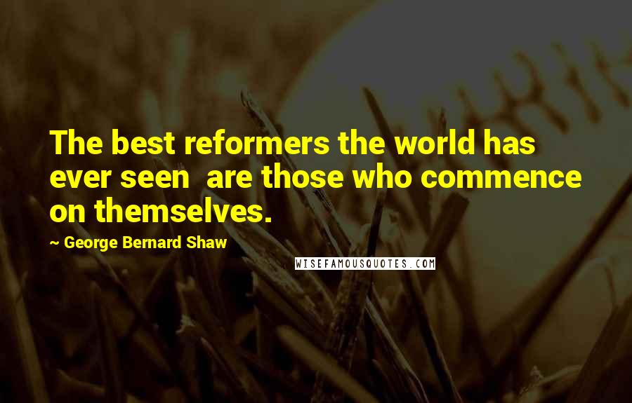 George Bernard Shaw Quotes: The best reformers the world has ever seen are those who commence on themselves.