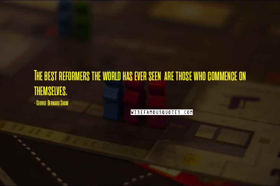 George Bernard Shaw Quotes: The best reformers the world has ever seen are those who commence on themselves.