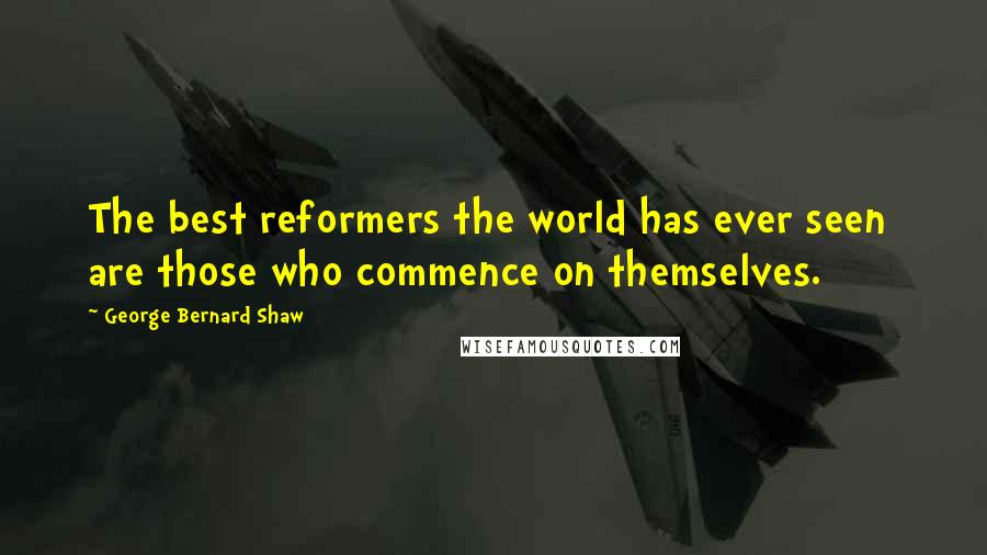 George Bernard Shaw Quotes: The best reformers the world has ever seen are those who commence on themselves.