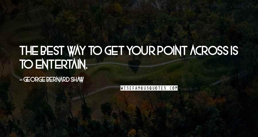 George Bernard Shaw Quotes: The best way to get your point across is to entertain.