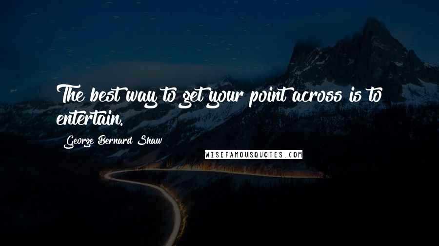 George Bernard Shaw Quotes: The best way to get your point across is to entertain.