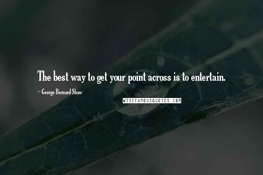 George Bernard Shaw Quotes: The best way to get your point across is to entertain.