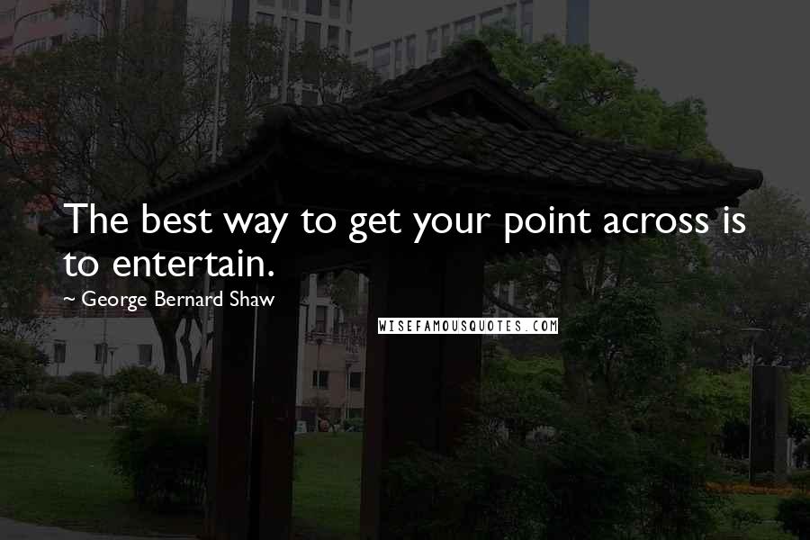 George Bernard Shaw Quotes: The best way to get your point across is to entertain.