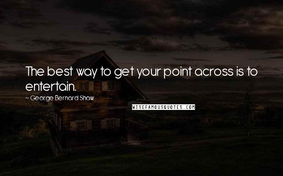 George Bernard Shaw Quotes: The best way to get your point across is to entertain.