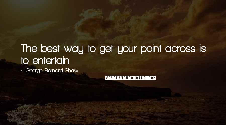 George Bernard Shaw Quotes: The best way to get your point across is to entertain.