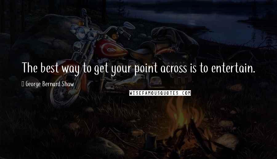 George Bernard Shaw Quotes: The best way to get your point across is to entertain.