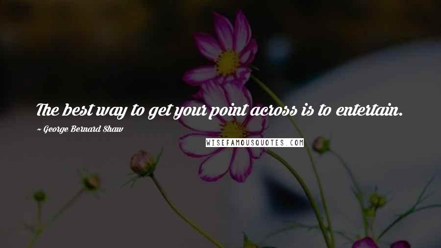 George Bernard Shaw Quotes: The best way to get your point across is to entertain.