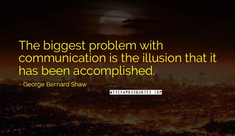 George Bernard Shaw Quotes: The biggest problem with communication is the illusion that it has been accomplished.
