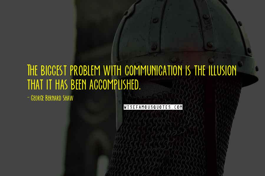 George Bernard Shaw Quotes: The biggest problem with communication is the illusion that it has been accomplished.