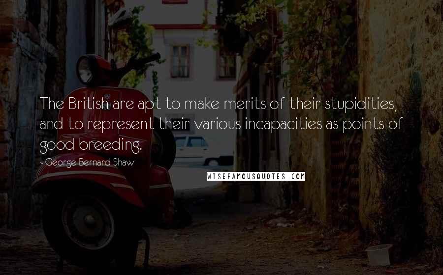 George Bernard Shaw Quotes: The British are apt to make merits of their stupidities, and to represent their various incapacities as points of good breeding.