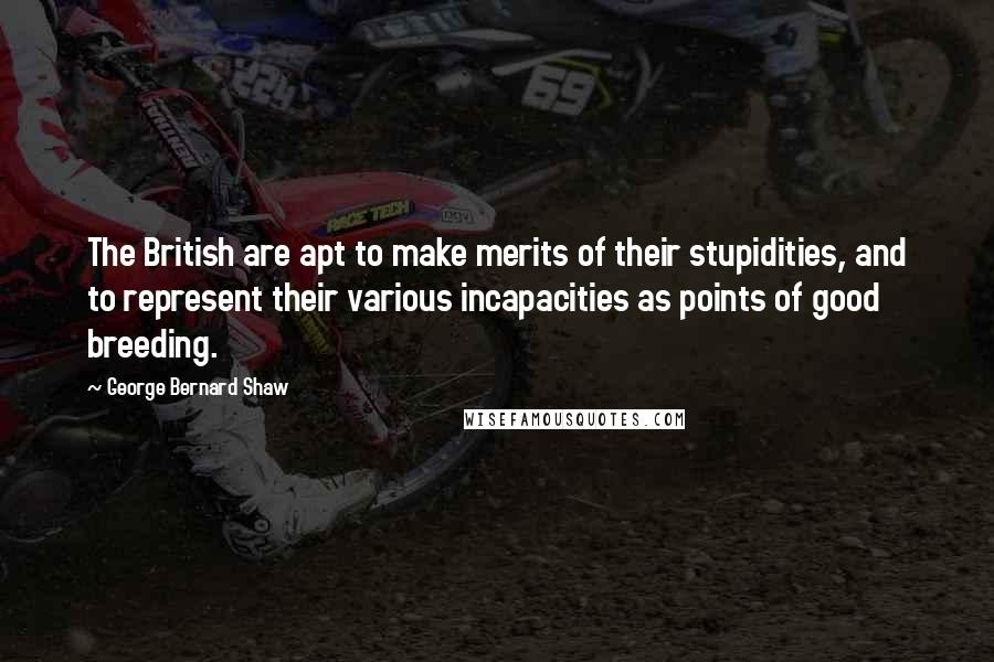 George Bernard Shaw Quotes: The British are apt to make merits of their stupidities, and to represent their various incapacities as points of good breeding.