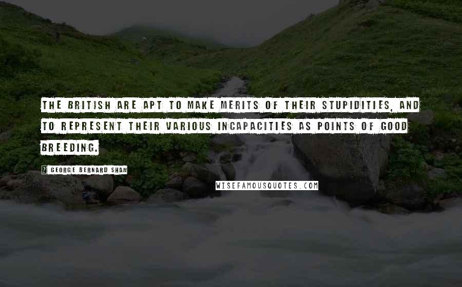 George Bernard Shaw Quotes: The British are apt to make merits of their stupidities, and to represent their various incapacities as points of good breeding.