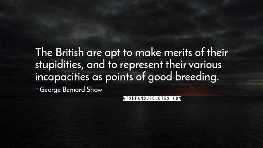 George Bernard Shaw Quotes: The British are apt to make merits of their stupidities, and to represent their various incapacities as points of good breeding.