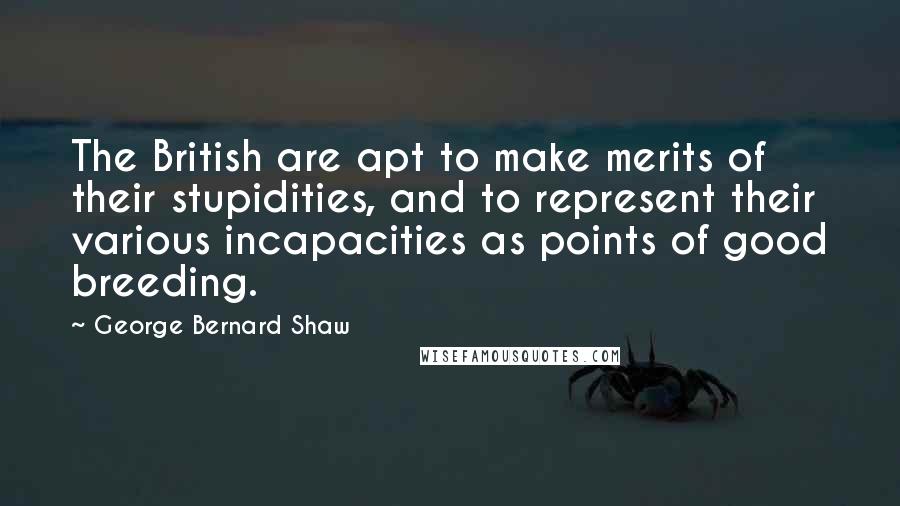 George Bernard Shaw Quotes: The British are apt to make merits of their stupidities, and to represent their various incapacities as points of good breeding.