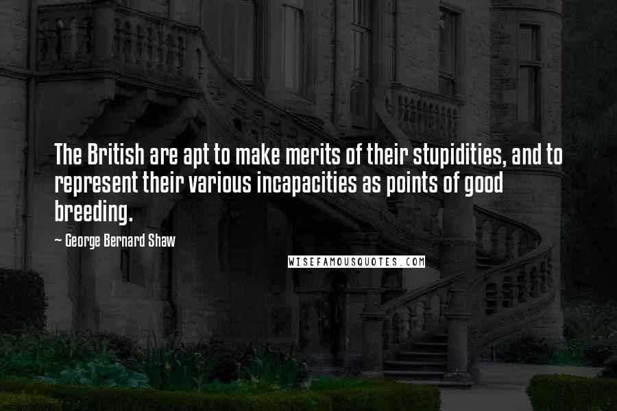 George Bernard Shaw Quotes: The British are apt to make merits of their stupidities, and to represent their various incapacities as points of good breeding.