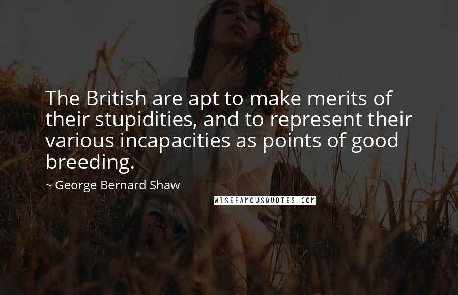 George Bernard Shaw Quotes: The British are apt to make merits of their stupidities, and to represent their various incapacities as points of good breeding.