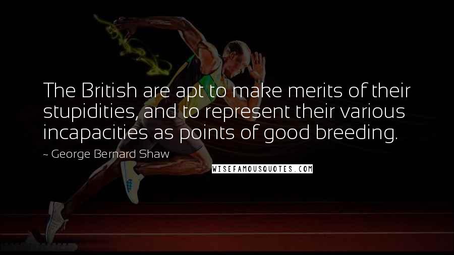 George Bernard Shaw Quotes: The British are apt to make merits of their stupidities, and to represent their various incapacities as points of good breeding.