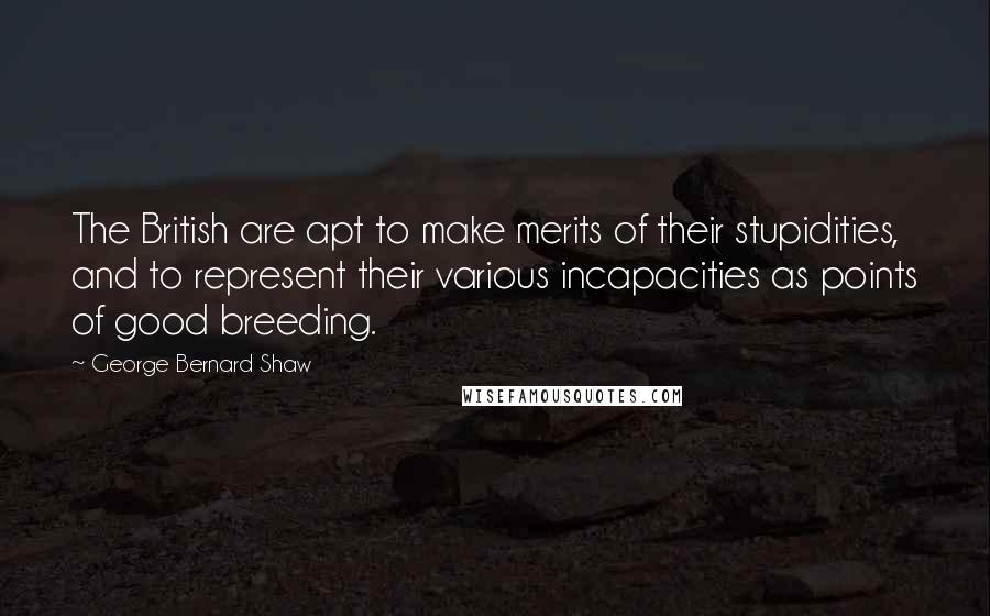 George Bernard Shaw Quotes: The British are apt to make merits of their stupidities, and to represent their various incapacities as points of good breeding.