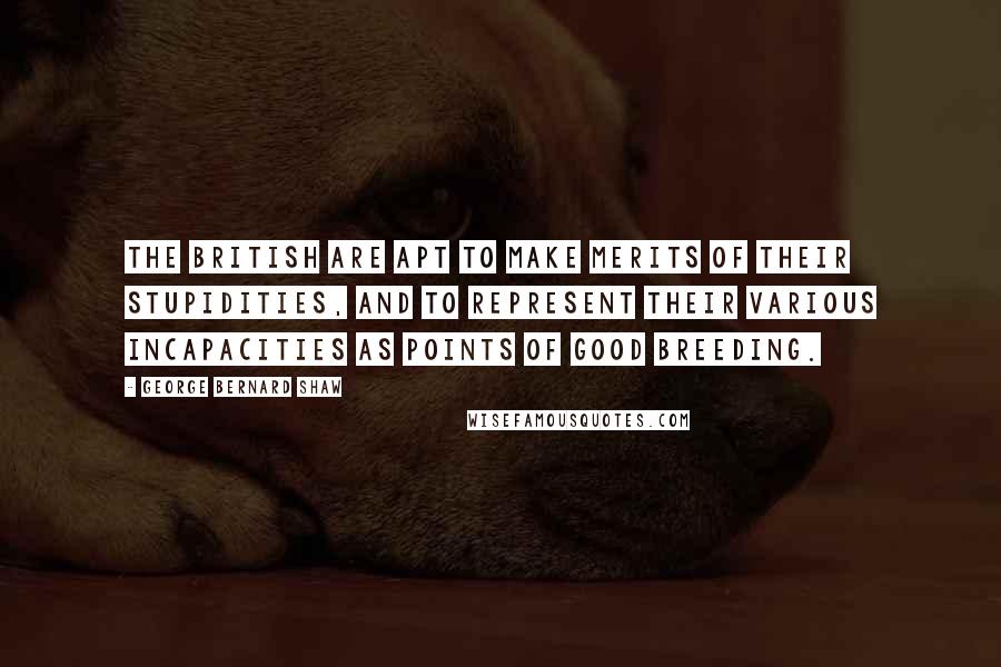 George Bernard Shaw Quotes: The British are apt to make merits of their stupidities, and to represent their various incapacities as points of good breeding.