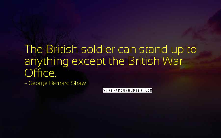 George Bernard Shaw Quotes: The British soldier can stand up to anything except the British War Office.