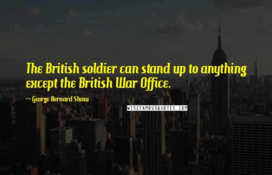 George Bernard Shaw Quotes: The British soldier can stand up to anything except the British War Office.