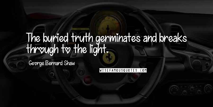 George Bernard Shaw Quotes: The buried truth germinates and breaks through to the light.