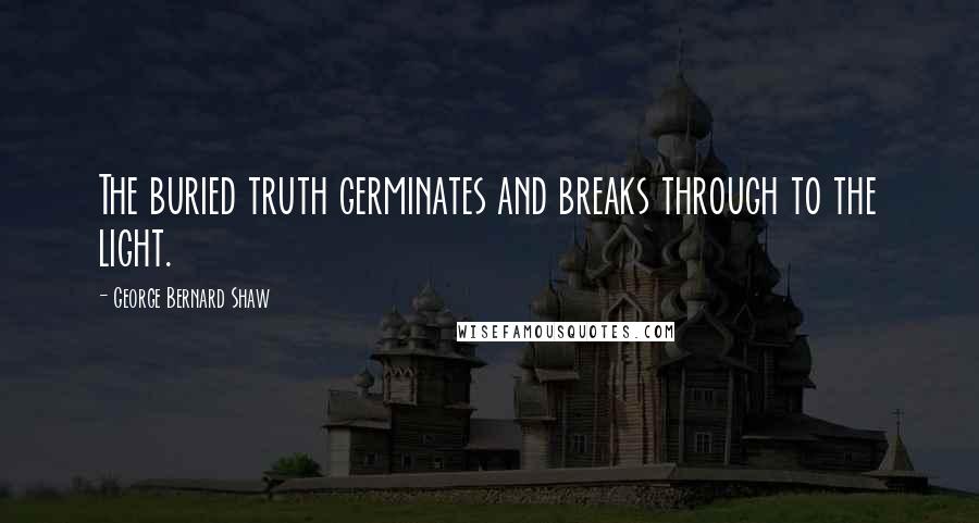 George Bernard Shaw Quotes: The buried truth germinates and breaks through to the light.