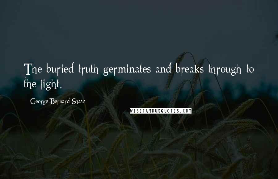 George Bernard Shaw Quotes: The buried truth germinates and breaks through to the light.