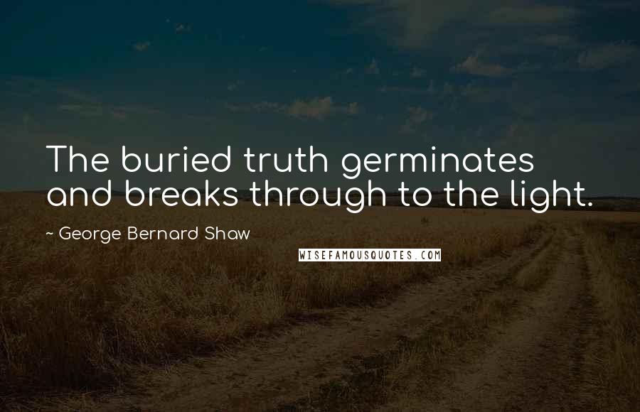 George Bernard Shaw Quotes: The buried truth germinates and breaks through to the light.