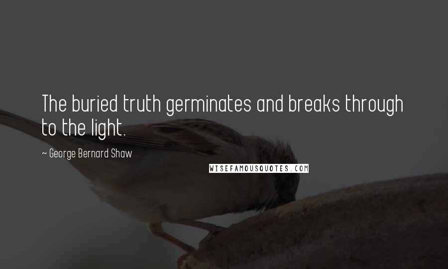 George Bernard Shaw Quotes: The buried truth germinates and breaks through to the light.