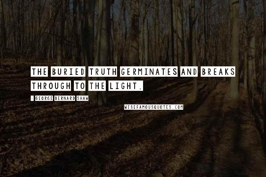 George Bernard Shaw Quotes: The buried truth germinates and breaks through to the light.