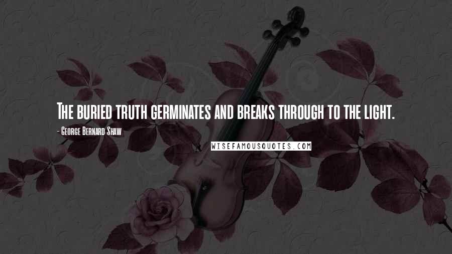 George Bernard Shaw Quotes: The buried truth germinates and breaks through to the light.