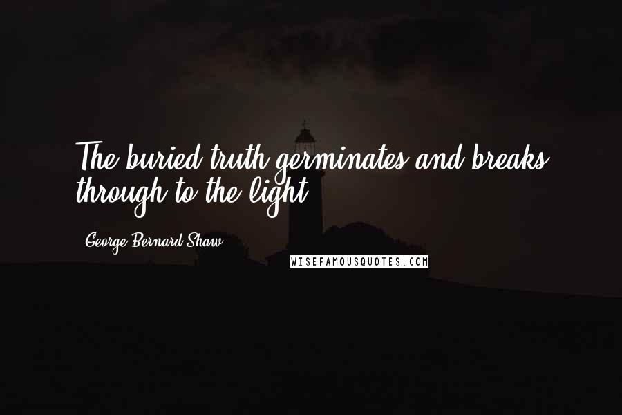 George Bernard Shaw Quotes: The buried truth germinates and breaks through to the light.