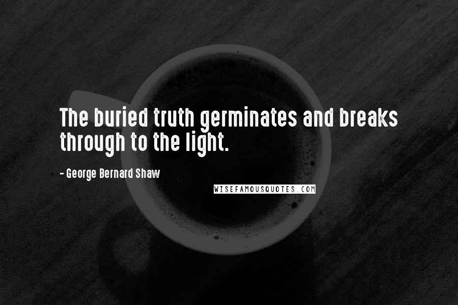 George Bernard Shaw Quotes: The buried truth germinates and breaks through to the light.