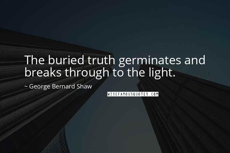 George Bernard Shaw Quotes: The buried truth germinates and breaks through to the light.